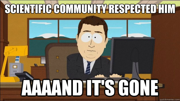 scientific community respected him AAAAND It's gone  aaaand its gone