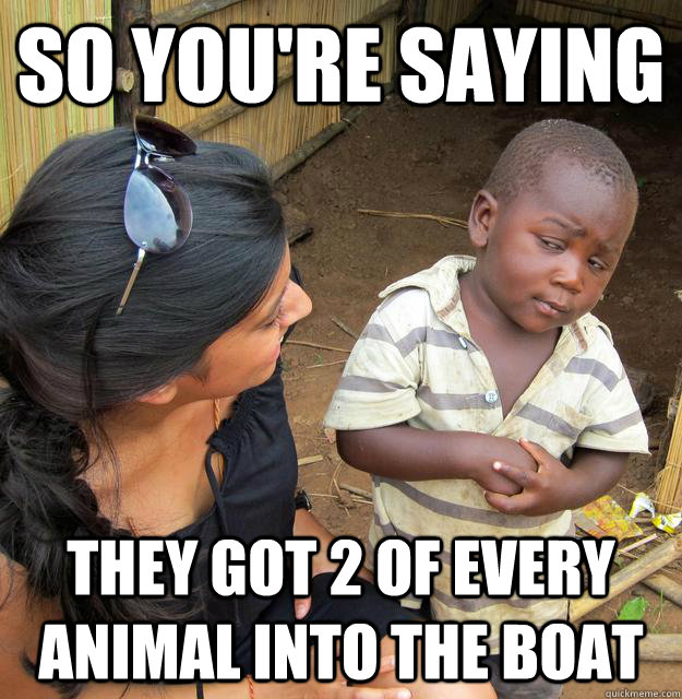 So you're saying They got 2 of every animal into the boat  Skeptical Third World Baby