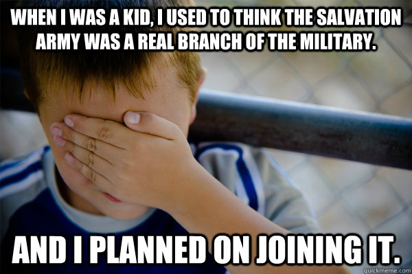 When I was a kid, I used to think the Salvation Army was a real branch of the military. And I planned on joining it. - When I was a kid, I used to think the Salvation Army was a real branch of the military. And I planned on joining it.  Confession kid