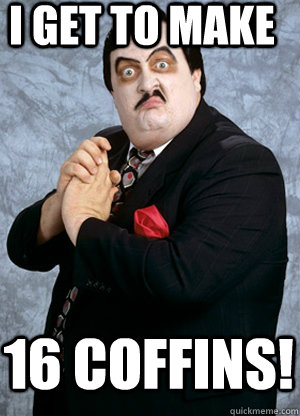 i get to make 16 coffins!  Paul Bearer