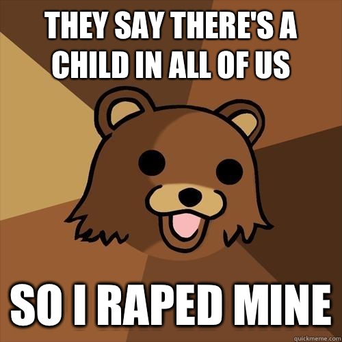 They say there's a child in all of us So I raped mine  Pedobear