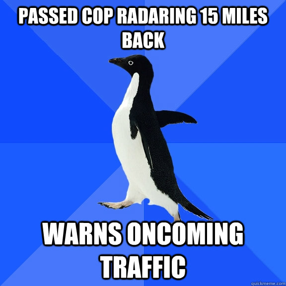 Passed cop radaring 15 miles back warns oncoming traffic  Socially Awkward Penguin