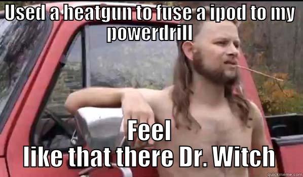 Dr What?! - USED A HEATGUN TO FUSE A IPOD TO MY POWERDRILL FEEL LIKE THAT THERE DR. WITCH Almost Politically Correct Redneck