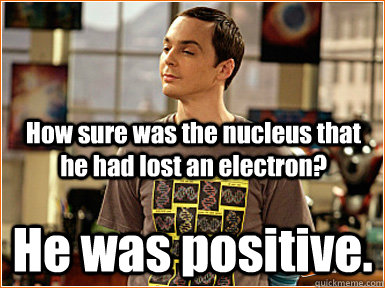 How sure was the nucleus that he had lost an electron? He was positive. - How sure was the nucleus that he had lost an electron? He was positive.  Physics jokes Sheldon