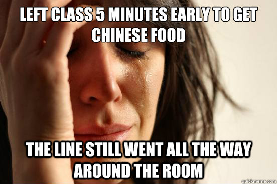 left class 5 minutes early to get chinese food the line still went all the way around the room  First World Problems