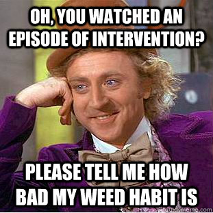 Oh, You watched an episode of intervention? please tell me how bad my weed habit is  Creepy Wonka