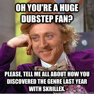 Oh you're a huge dubstep fan?  Please, Tell me all about how you discovered the genre last year with Skrillex.   Condescending Wonka
