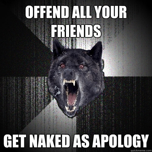 Offend all your friends Get naked as apology  Insanity Wolf