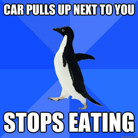 Car Pulls up next to you STOPS EATING  Socially Awkward Penguin