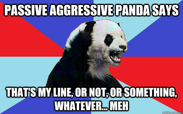 Passive Aggressive Panda says That's my line, or not, or something, whatever... meh  