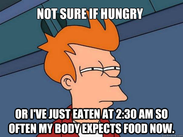 Not sure if hungry or I've just eaten at 2:30 AM so often my body expects food now.  Futurama Fry