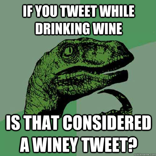 If you tweet while drinking wine Is that considered a winey tweet?  Philosoraptor