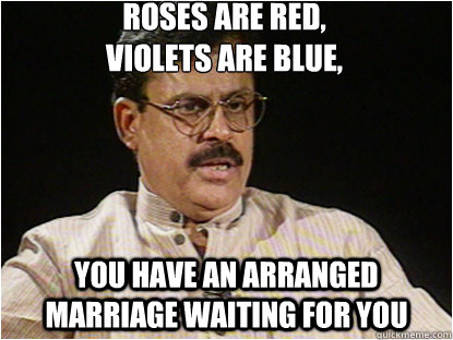 Roses are Red,
Violets are blue, You have an arranged marriage waiting for you - Roses are Red,
Violets are blue, You have an arranged marriage waiting for you  Typical Indian Father