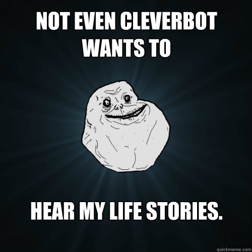 Not even Cleverbot wants to 





hear my life stories. - Not even Cleverbot wants to 





hear my life stories.  Forever Alone