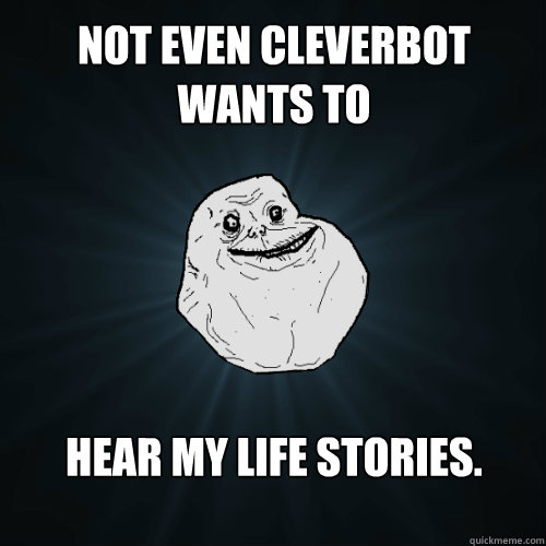 Not even Cleverbot wants to 





hear my life stories.  Forever Alone