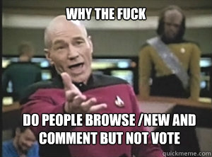 why the fuck Do people browse /new and comment but not vote  Annoyed Picard