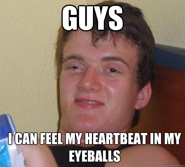 GUYS I CAN FEEL MY HEARTBEAT IN MY EYEBALLS   10 Guy