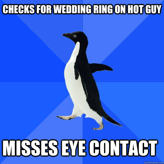 Checks for wedding ring on hot guy Misses eye contact    Socially Awkward Penguin
