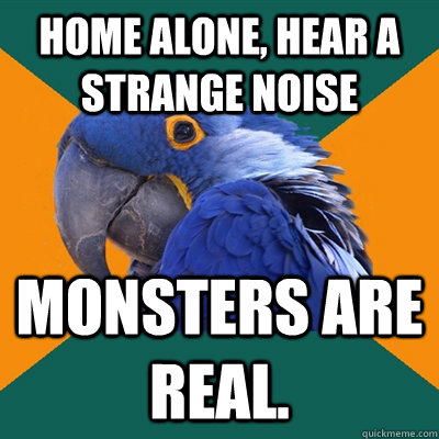 home alone, hear a strange noise monsters are real.  Paranoid Parrot