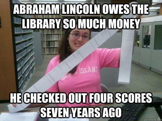 Abraham Lincoln owes the library so much money He checked out four scores seven years ago  