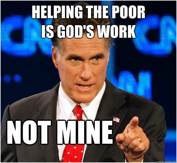 helping the poor 
is god's work not mine  Badass Mitt Romney
