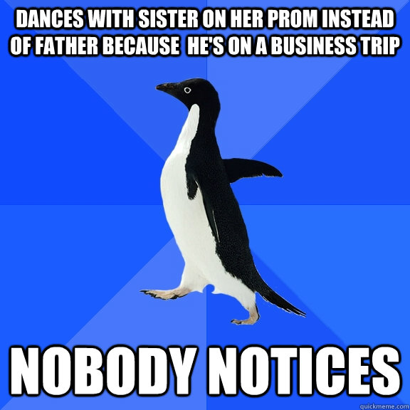 Dances with sister on her prom instead of father because  he's on a business trip nobody notices  Socially Awkward Penguin