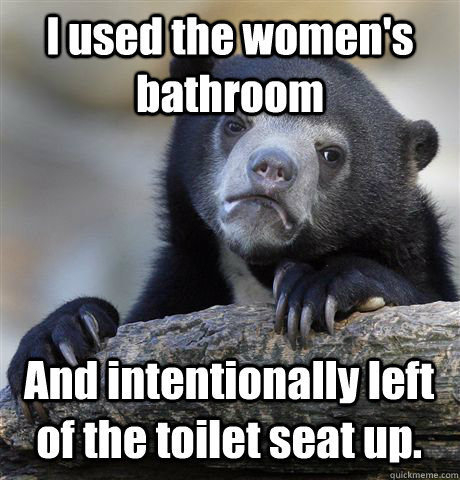 I used the women's bathroom And intentionally left of the toilet seat up. - I used the women's bathroom And intentionally left of the toilet seat up.  Confession Bear