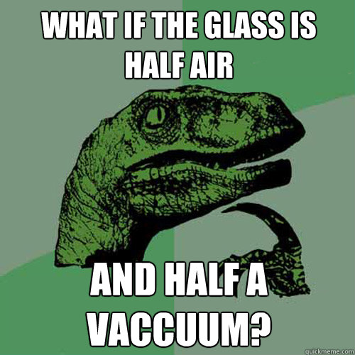 What if the glass is half air and half a vaccuum? - What if the glass is half air and half a vaccuum?  Philosoraptor