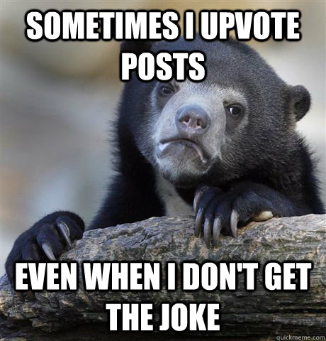 sometimes I upvote posts even when i don't get the joke  Confession Bear