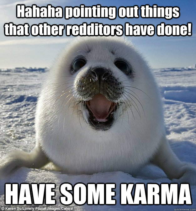 Hahaha pointing out things that other redditors have done! HAVE SOME KARMA  Easily Pleased Seal