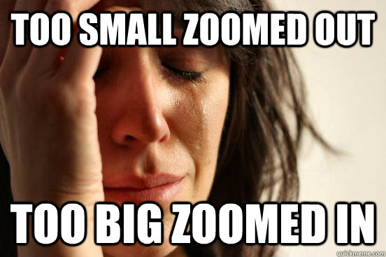 Too small zoomed out too big zoomed in  First World Problems