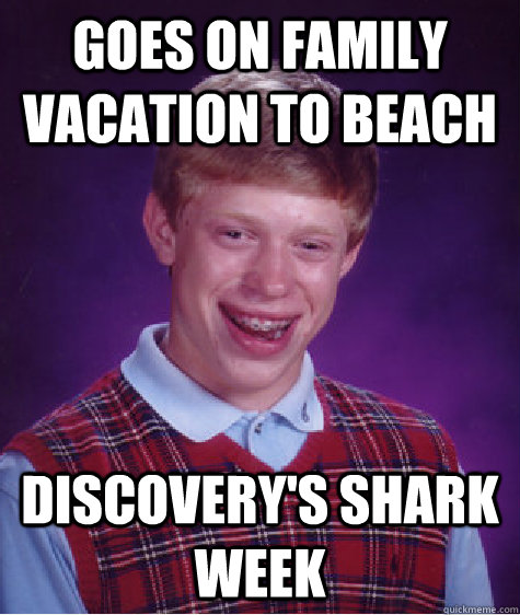 Goes on family vacation to beach Discovery's shark week  Bad Luck Brian