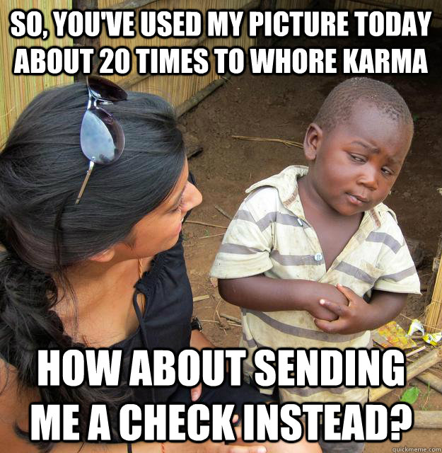 so, you've used my picture today about 20 times to whore karma how about sending me a check instead?  