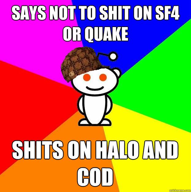 Says not to shit on sf4 or quake Shits on Halo and CoD  Scumbag Redditor