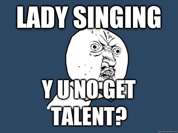 Lady singing  Y U NO GET TALENT?  