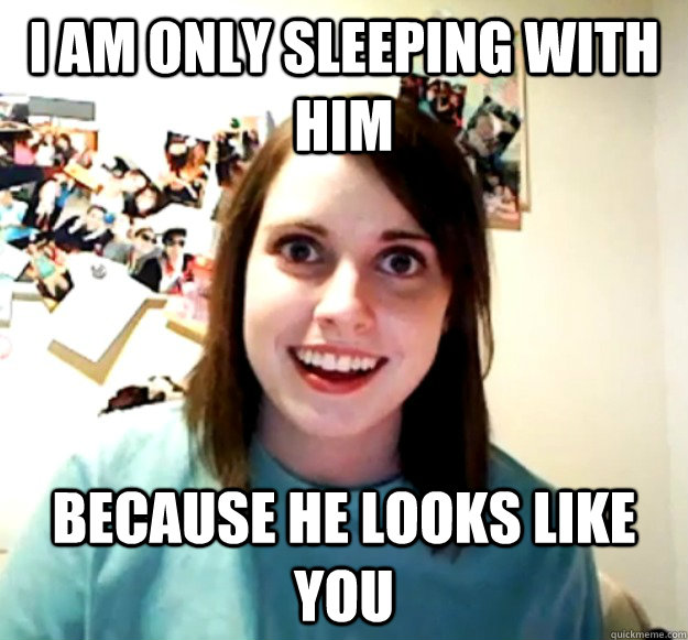 I am only sleeping with him Because he looks like you - I am only sleeping with him Because he looks like you  Overly Attached Girlfriend