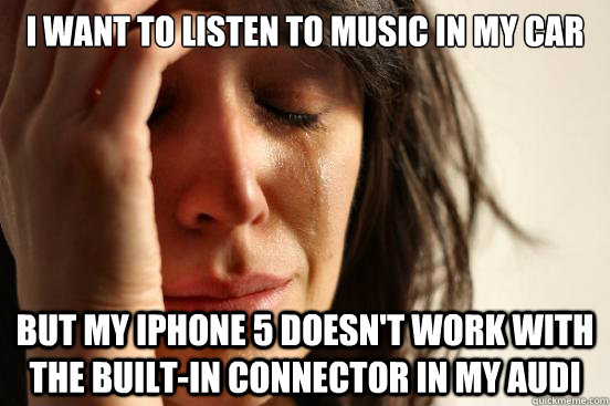 I want to listen to music in my car But my iphone 5 doesn't work with the built-in connector in my audi  First World Problems