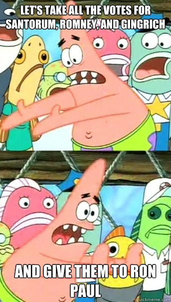 Let's take all the votes for Santorum, Romney, and Gingrich  and give them to Ron Paul  Push it somewhere else Patrick