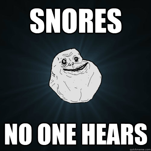 snores no one hears  Forever Alone