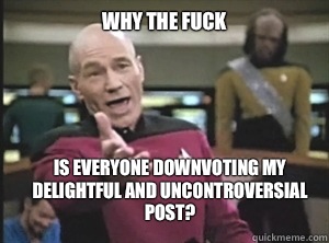 why the fuck Is everyone downvoting my delightful and uncontroversial post?   Annoyed Picard