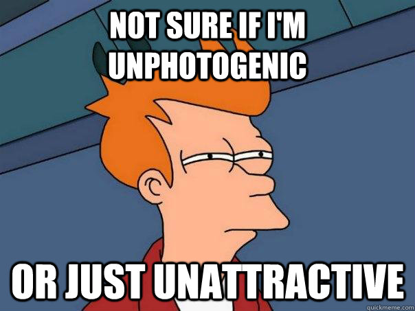 Not sure if I'm unphotogenic Or just unattractive - Not sure if I'm unphotogenic Or just unattractive  Futurama Fry