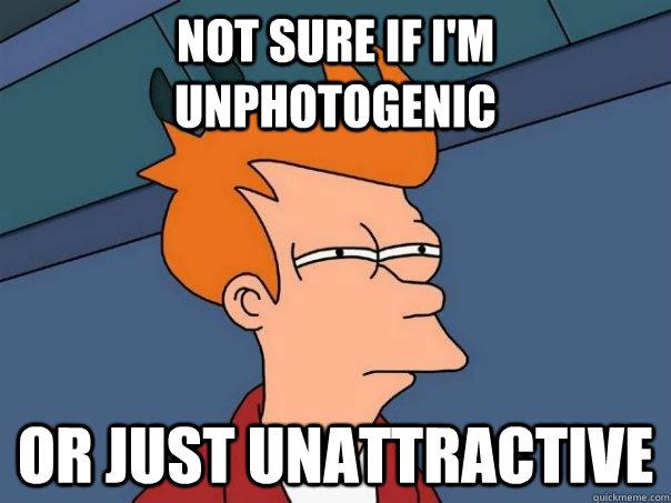 Not sure if I'm unphotogenic Or just unattractive  Futurama Fry