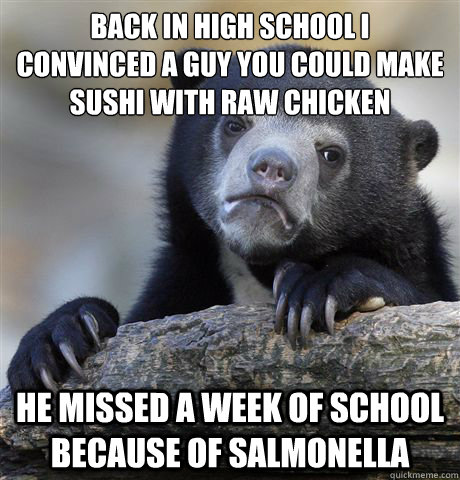 Back in high school I
convinced a guy you could make sushi with raw chicken he missed a week of school because of salmonella  confessionbear