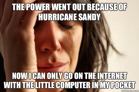 The power went out because of hurricane sandy Now I can only go on the Internet with the little computer in my pocket  First World Problems