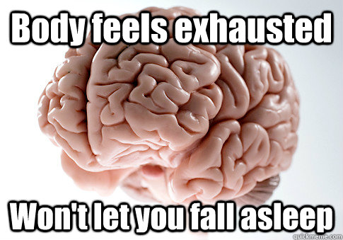 Body feels exhausted Won't let you fall asleep   Scumbag Brain