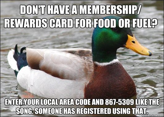 Don't have a membership/
rewards card for food or fuel? enter your local area code and 867-5309 like the song. Someone has registered using that. 
 - Don't have a membership/
rewards card for food or fuel? enter your local area code and 867-5309 like the song. Someone has registered using that. 
  Actual Advice Mallard