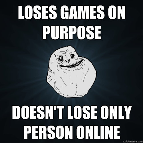 loses games on purpose doesn't lose only person online   Forever Alone