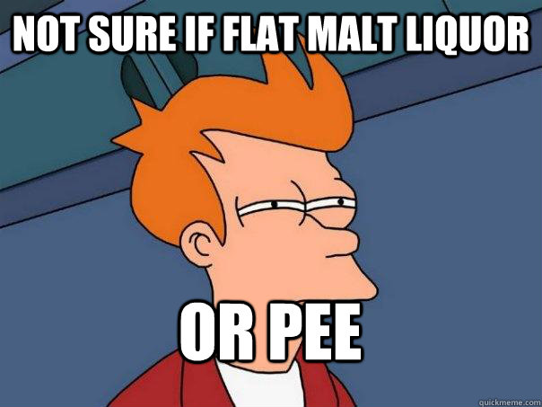 not sure if flat malt liquor or pee  FuturamaFry