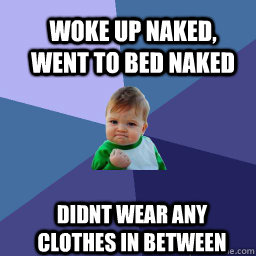 Woke up naked, went to bed naked  Didnt wear any clothes in between  Sucess Kid