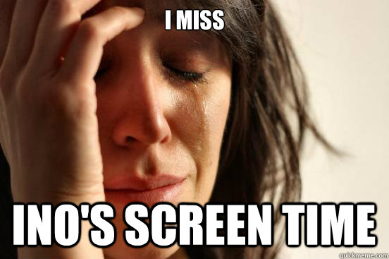I miss  ino's screen time  First World Problems